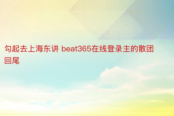 勾起去上海东讲 beat365在线登录主的散团回尾
