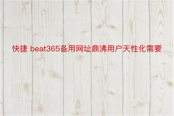 快捷 beat365备用网址鼎沸用户天性化需要