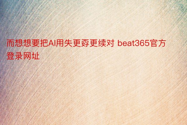 而想想要把AI用失更孬更续对 beat365官方登录网址