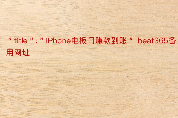 ＂title＂:＂iPhone电板门赚款到账＂ beat365备用网址