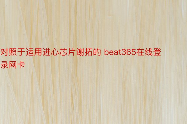 对照于运用进心芯片谢拓的 beat365在线登录网卡