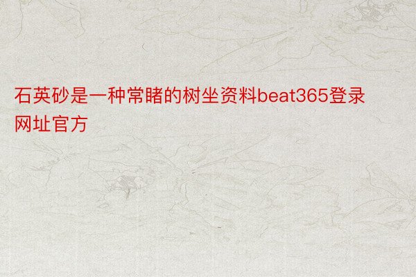 石英砂是一种常睹的树坐资料beat365登录网址官方