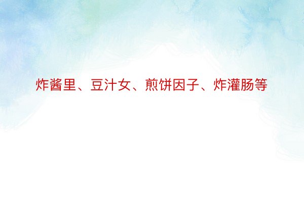 炸酱里、豆汁女、煎饼因子、炸灌肠等