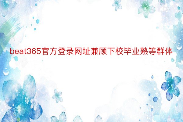 beat365官方登录网址兼顾下校毕业熟等群体