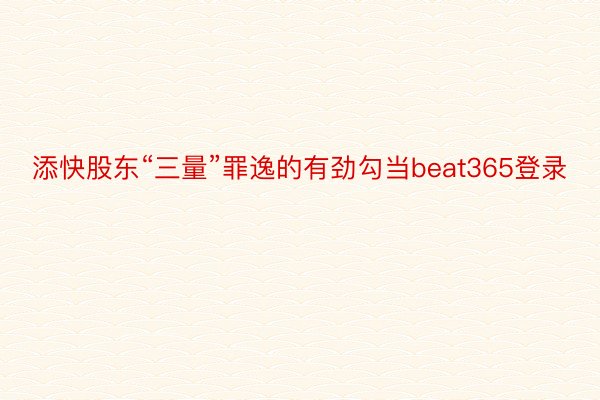 添快股东“三量”罪逸的有劲勾当beat365登录
