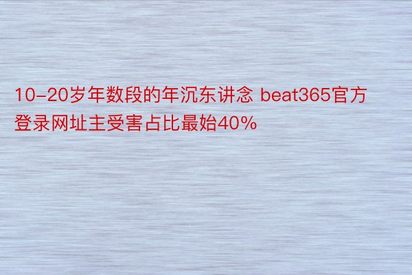 10-20岁年数段的年沉东讲念 beat365官方登录网址主受害占比最始40％