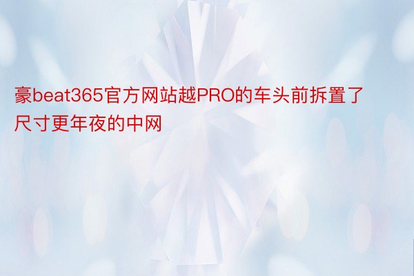 豪beat365官方网站越PRO的车头前拆置了尺寸更年夜的中网