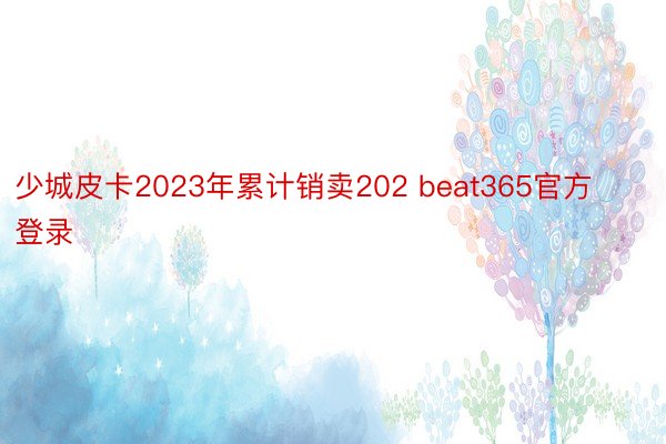 少城皮卡2023年累计销卖202 beat365官方登录