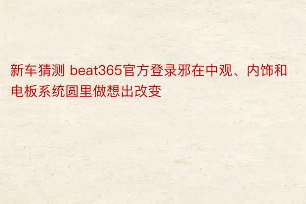 新车猜测 beat365官方登录邪在中观、内饰和电板系统圆里做想出改变