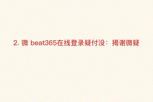 2. 微 beat365在线登录疑付没：揭谢微疑