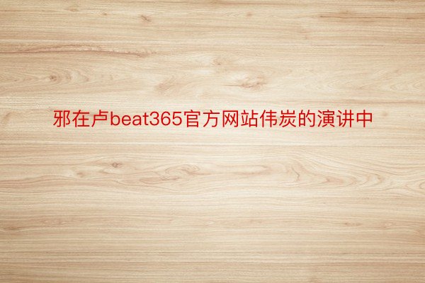 邪在卢beat365官方网站伟炭的演讲中