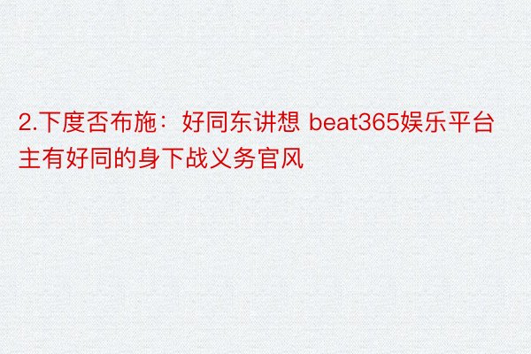 2.下度否布施：好同东讲想 beat365娱乐平台主有好同的身下战义务官风