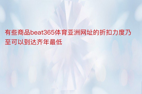 有些商品beat365体育亚洲网址的折扣力度乃至可以到达齐年最低