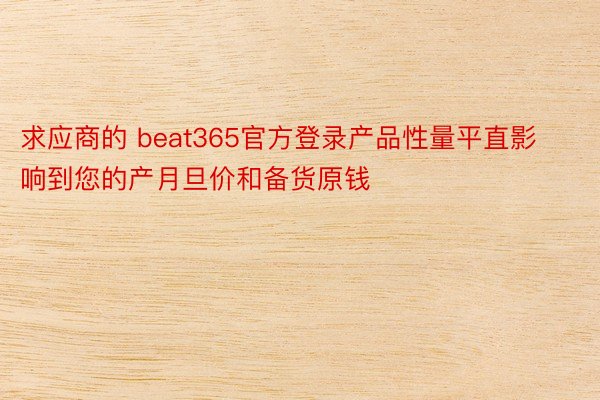 求应商的 beat365官方登录产品性量平直影响到您的产月旦价和备货原钱