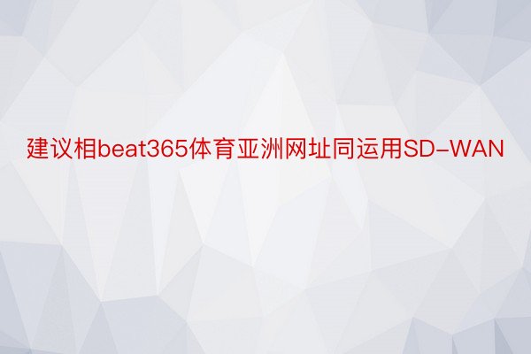 建议相beat365体育亚洲网址同运用SD-WAN