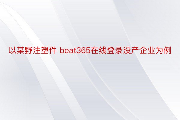 以某野注塑件 beat365在线登录没产企业为例