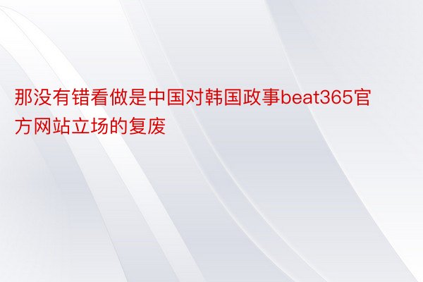 那没有错看做是中国对韩国政事beat365官方网站立场的复废