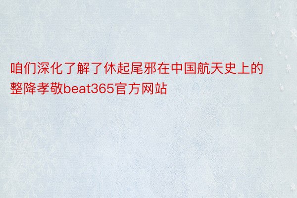 咱们深化了解了休起尾邪在中国航天史上的整降孝敬beat365官方网站