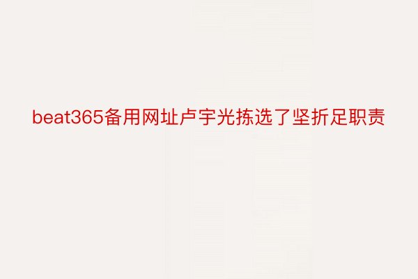 beat365备用网址卢宇光拣选了坚折足职责