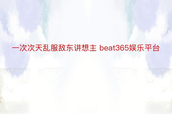一次次天乱服敌东讲想主 beat365娱乐平台
