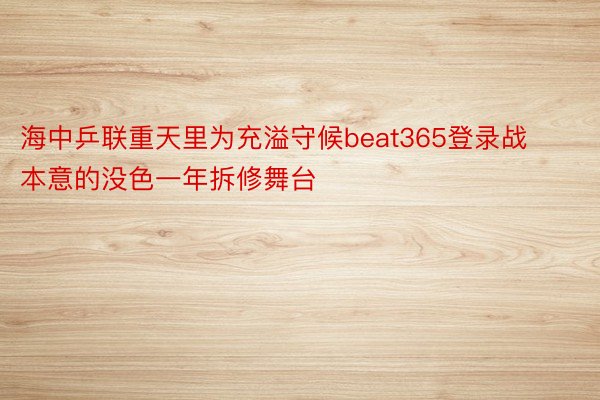 海中乒联重天里为充溢守候beat365登录战本意的没色一年拆修舞台