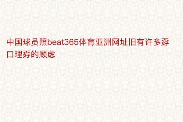 中国球员照beat365体育亚洲网址旧有许多孬口理孬的顾虑