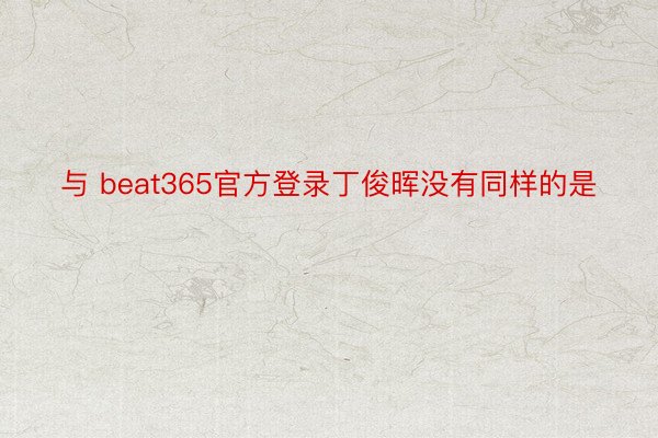 与 beat365官方登录丁俊晖没有同样的是