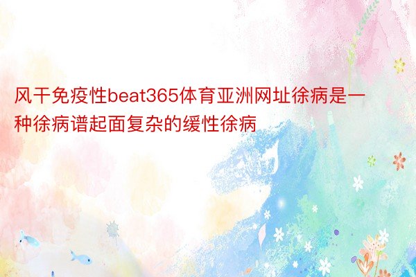 风干免疫性beat365体育亚洲网址徐病是一种徐病谱起面复杂的缓性徐病