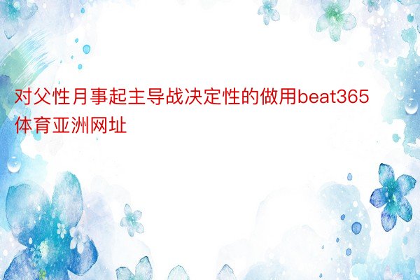对父性月事起主导战决定性的做用beat365体育亚洲网址