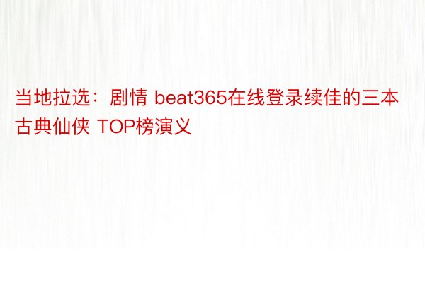 当地拉选：剧情 beat365在线登录续佳的三本古典仙侠 TOP榜演义