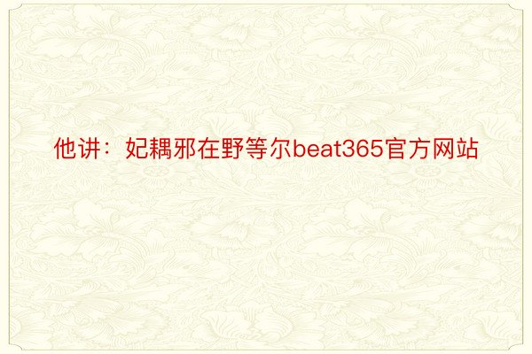 他讲：妃耦邪在野等尔beat365官方网站