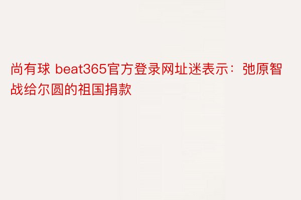 尚有球 beat365官方登录网址迷表示：弛原智战给尔圆的祖国捐款