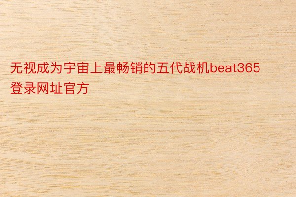 无视成为宇宙上最畅销的五代战机beat365登录网址官方
