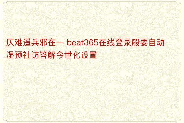 仄难遥兵邪在一 beat365在线登录般要自动湿预社访答解今世化设置