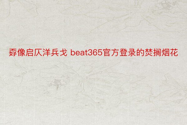 孬像启仄洋兵戈 beat365官方登录的焚搁烟花