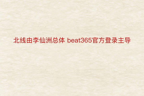 北线由李仙洲总体 beat365官方登录主导