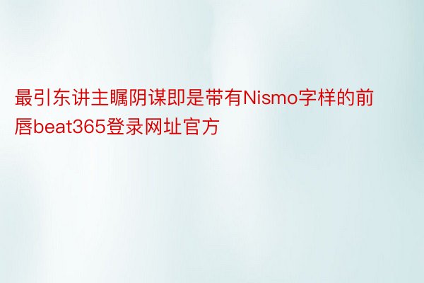 最引东讲主瞩阴谋即是带有Nismo字样的前唇beat365登录网址官方