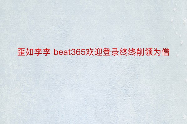歪如李李 beat365欢迎登录终终削领为僧
