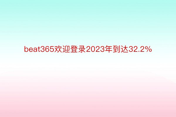 beat365欢迎登录2023年到达32.2%
