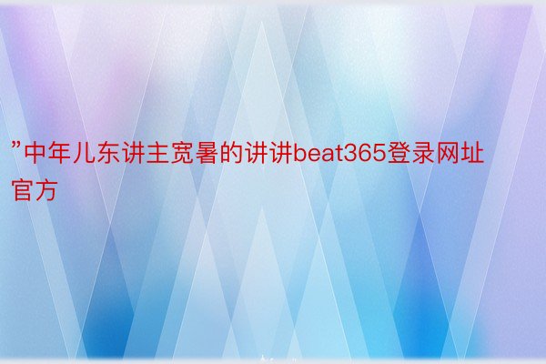 ”中年儿东讲主宽暑的讲讲beat365登录网址官方