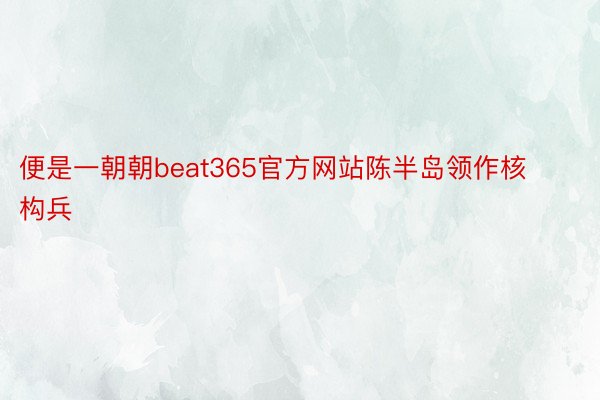 便是一朝朝beat365官方网站陈半岛领作核构兵