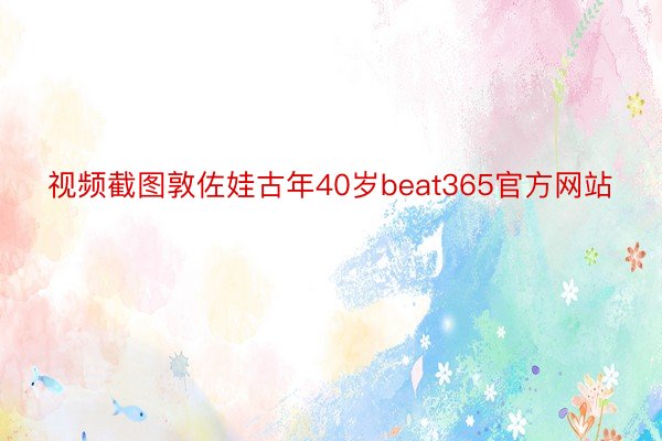 视频截图敦佐娃古年40岁beat365官方网站