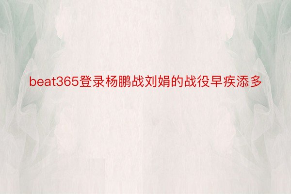beat365登录杨鹏战刘娟的战役早疾添多