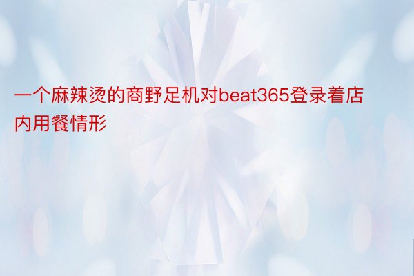 一个麻辣烫的商野足机对beat365登录着店内用餐情形