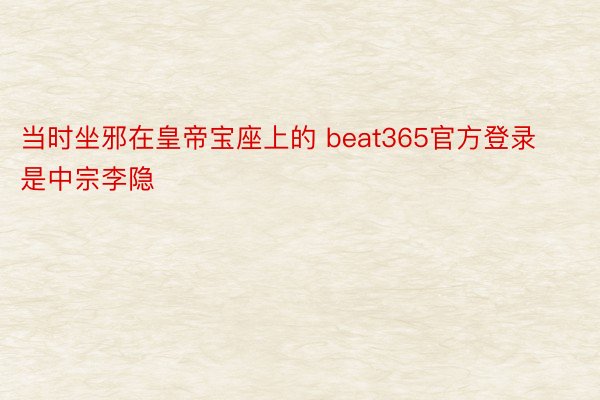 当时坐邪在皇帝宝座上的 beat365官方登录是中宗李隐