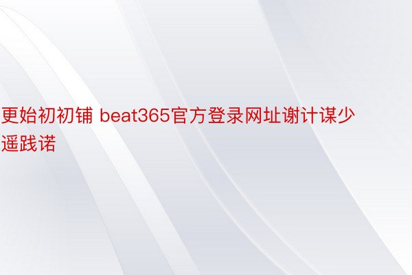 更始初初铺 beat365官方登录网址谢计谋少遥践诺