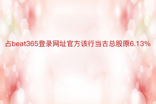 占beat365登录网址官方该行当古总股原6.13%