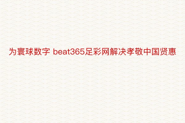 为寰球数字 beat365足彩网解决孝敬中国贤惠
