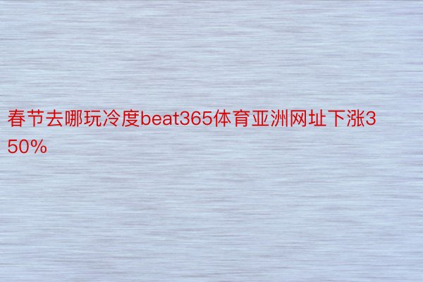 春节去哪玩冷度beat365体育亚洲网址下涨350%