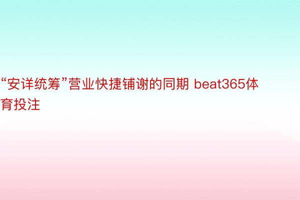 “安详统筹”营业快捷铺谢的同期 beat365体育投注